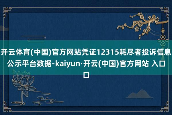 开云体育(中国)官方网站凭证12315耗尽者投诉信息公示平台数据-kaiyun·开云(中国)官方网站 入口
