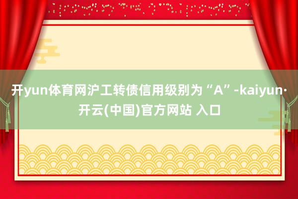 开yun体育网沪工转债信用级别为“A”-kaiyun·开云(中国)官方网站 入口