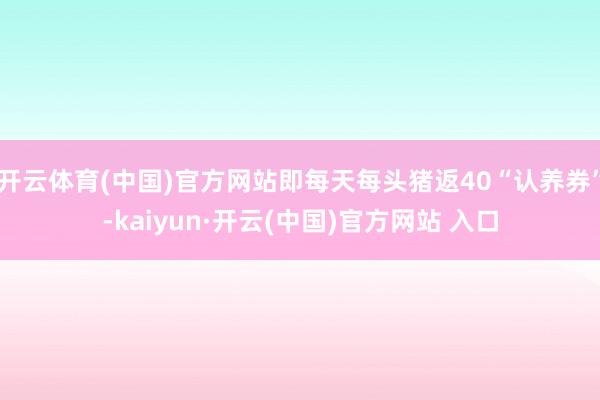 开云体育(中国)官方网站即每天每头猪返40“认养券”-kaiyun·开云(中国)官方网站 入口