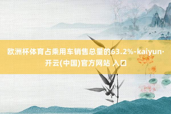 欧洲杯体育占乘用车销售总量的63.2%-kaiyun·开云(中国)官方网站 入口