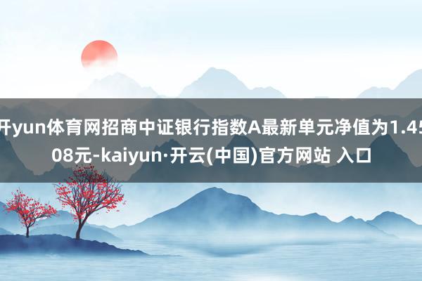 开yun体育网招商中证银行指数A最新单元净值为1.4508元-kaiyun·开云(中国)官方网站 入口