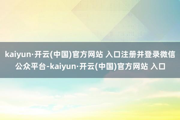 kaiyun·开云(中国)官方网站 入口注册并登录微信公众平台-kaiyun·开云(中国)官方网站 入口
