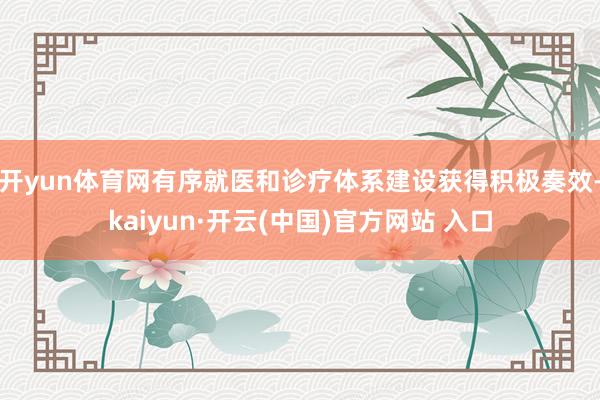 开yun体育网有序就医和诊疗体系建设获得积极奏效-kaiyun·开云(中国)官方网站 入口