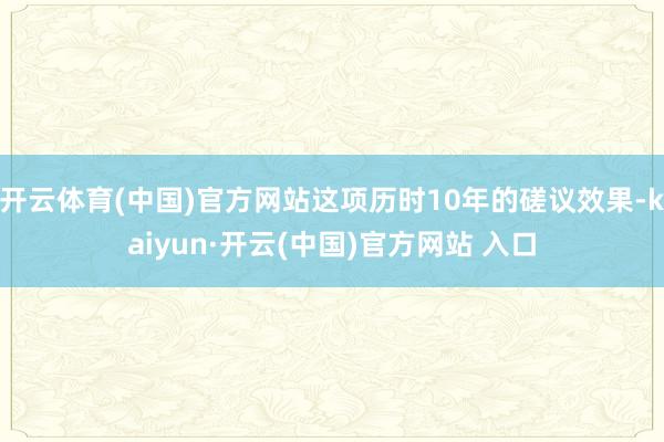 开云体育(中国)官方网站这项历时10年的磋议效果-kaiyun·开云(中国)官方网站 入口