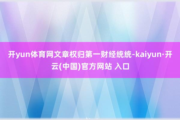 开yun体育网文章权归第一财经统统-kaiyun·开云(中国)官方网站 入口
