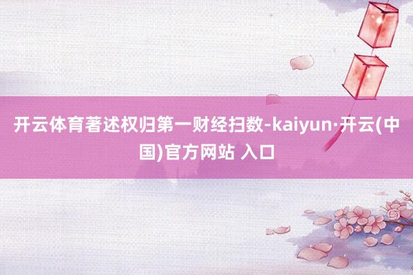 开云体育著述权归第一财经扫数-kaiyun·开云(中国)官方网站 入口
