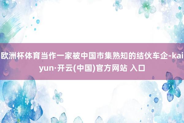 欧洲杯体育当作一家被中国市集熟知的结伙车企-kaiyun·开云(中国)官方网站 入口