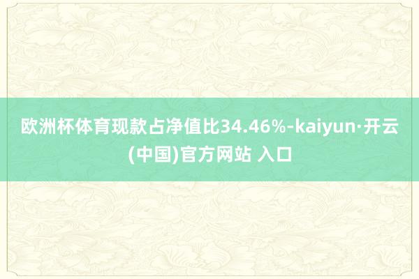 欧洲杯体育现款占净值比34.46%-kaiyun·开云(中国)官方网站 入口