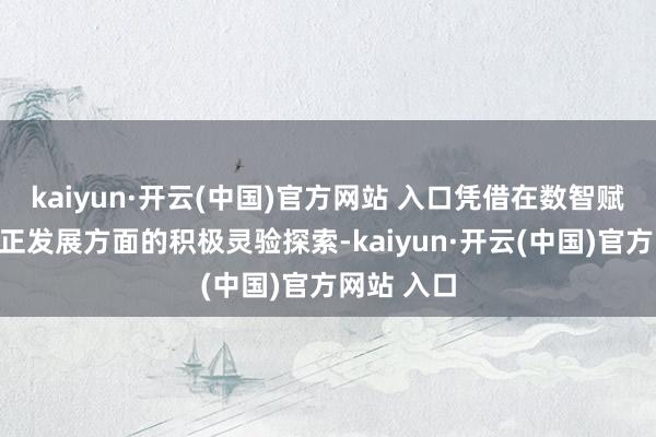 kaiyun·开云(中国)官方网站 入口凭借在数智赋能涵养校正发展方面的积极灵验探索-kaiyun·开云(中国)官方网站 入口