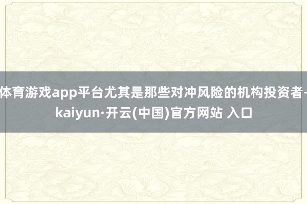体育游戏app平台尤其是那些对冲风险的机构投资者-kaiyun·开云(中国)官方网站 入口
