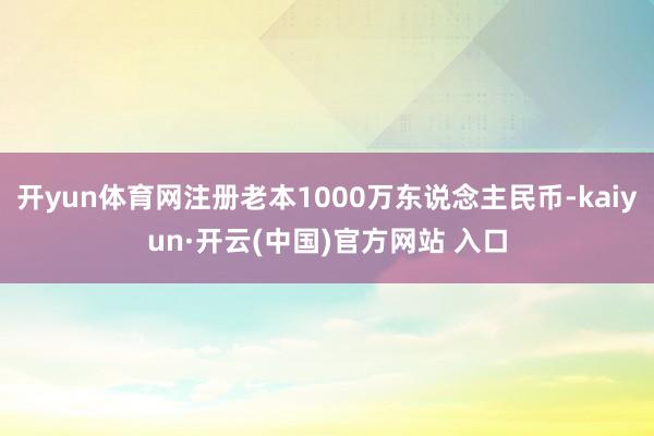 开yun体育网注册老本1000万东说念主民币-kaiyun·开云(中国)官方网站 入口