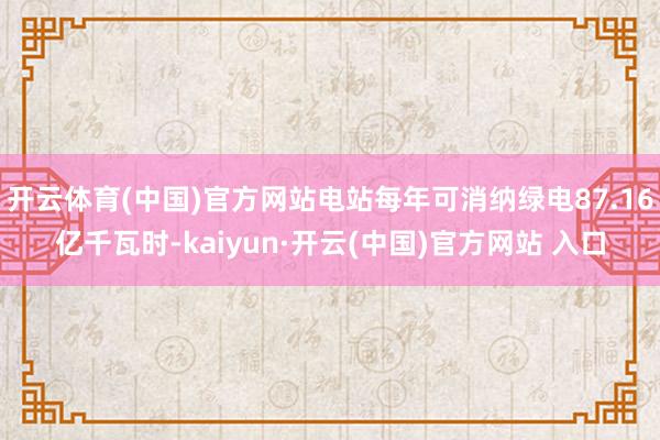 开云体育(中国)官方网站电站每年可消纳绿电87.16亿千瓦时-kaiyun·开云(中国)官方网站 入口