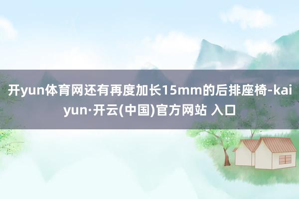开yun体育网还有再度加长15mm的后排座椅-kaiyun·开云(中国)官方网站 入口