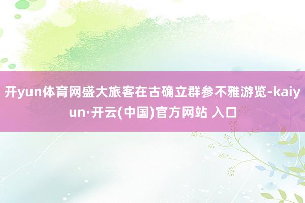 开yun体育网盛大旅客在古确立群参不雅游览-kaiyun·开云(中国)官方网站 入口