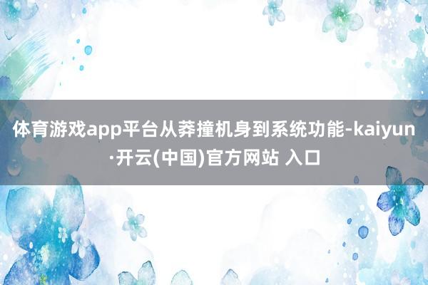 体育游戏app平台从莽撞机身到系统功能-kaiyun·开云(中国)官方网站 入口