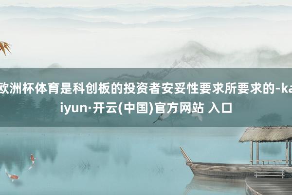 欧洲杯体育是科创板的投资者安妥性要求所要求的-kaiyun·开云(中国)官方网站 入口
