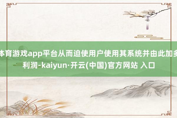 体育游戏app平台从而迫使用户使用其系统并由此加多利润-kaiyun·开云(中国)官方网站 入口