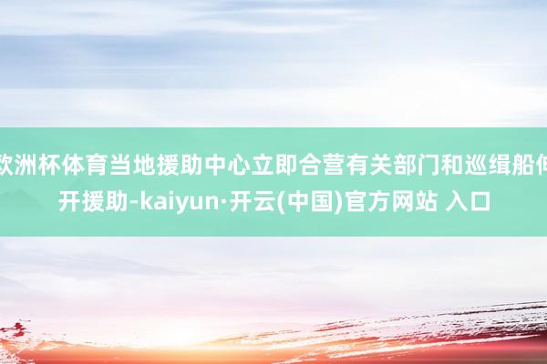 欧洲杯体育当地援助中心立即合营有关部门和巡缉船伸开援助-kaiyun·开云(中国)官方网站 入口