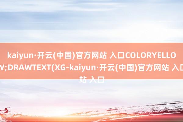 kaiyun·开云(中国)官方网站 入口COLORYELLOW;DRAWTEXT(XG-kaiyun·开云(中国)官方网站 入口
