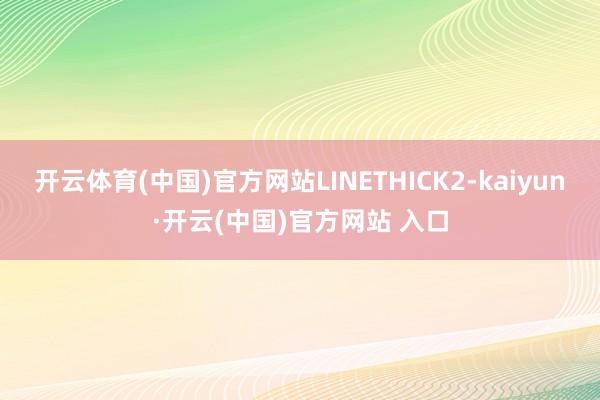 开云体育(中国)官方网站LINETHICK2-kaiyun·开云(中国)官方网站 入口