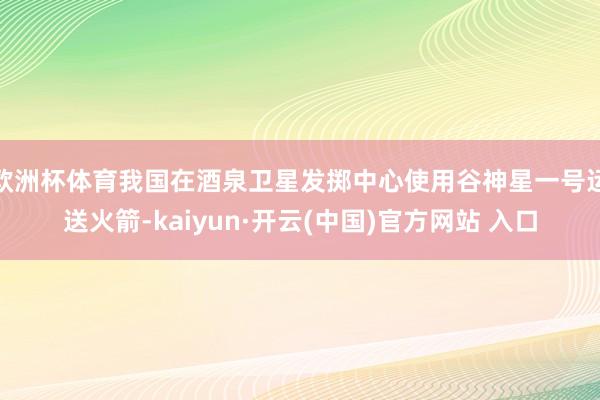 欧洲杯体育我国在酒泉卫星发掷中心使用谷神星一号运送火箭-kaiyun·开云(中国)官方网站 入口