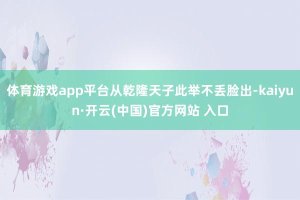 体育游戏app平台从乾隆天子此举不丢脸出-kaiyun·开云(中国)官方网站 入口