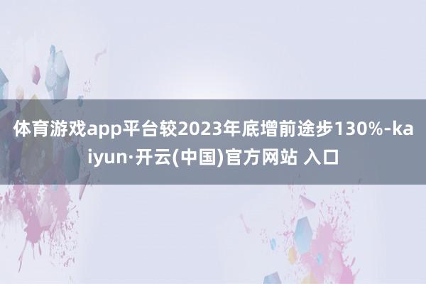 体育游戏app平台较2023年底增前途步130%-kaiyun·开云(中国)官方网站 入口