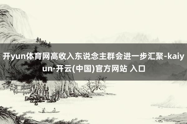 开yun体育网高收入东说念主群会进一步汇聚-kaiyun·开云(中国)官方网站 入口