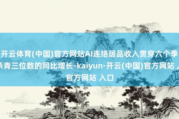 开云体育(中国)官方网站AI连络居品收入贯穿六个季度杀青三位数的同比增长-kaiyun·开云(中国)官方网站 入口