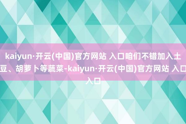 kaiyun·开云(中国)官方网站 入口咱们不错加入土豆、胡萝卜等蔬菜-kaiyun·开云(中国)官方网站 入口