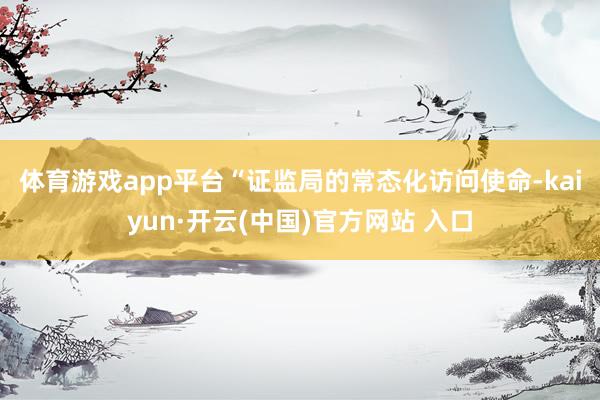体育游戏app平台　　“证监局的常态化访问使命-kaiyun·开云(中国)官方网站 入口