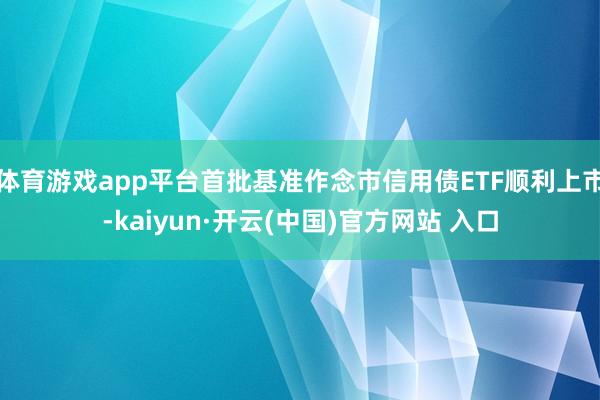 体育游戏app平台首批基准作念市信用债ETF顺利上市-kaiyun·开云(中国)官方网站 入口