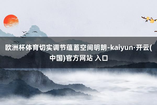 欧洲杯体育切实调节蕴蓄空间明朗-kaiyun·开云(中国)官方网站 入口