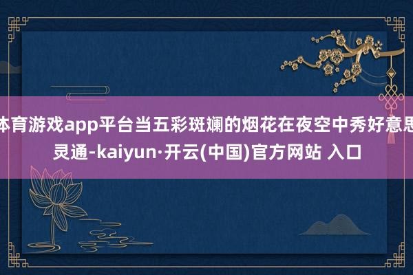 体育游戏app平台当五彩斑斓的烟花在夜空中秀好意思灵通-kaiyun·开云(中国)官方网站 入口