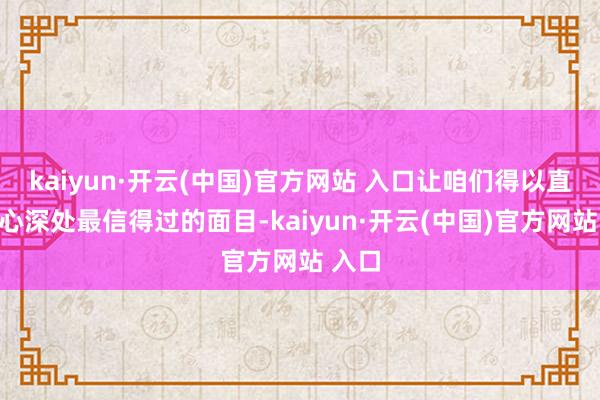 kaiyun·开云(中国)官方网站 入口让咱们得以直面内心深处最信得过的面目-kaiyun·开云(中国)官方网站 入口