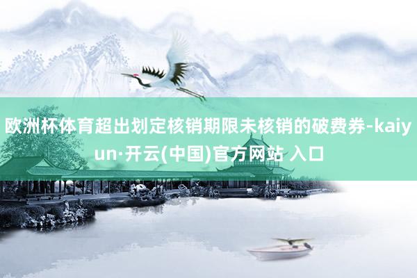 欧洲杯体育超出划定核销期限未核销的破费券-kaiyun·开云(中国)官方网站 入口