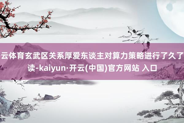 开云体育玄武区关系厚爱东谈主对算力策略进行了久了解读-kaiyun·开云(中国)官方网站 入口