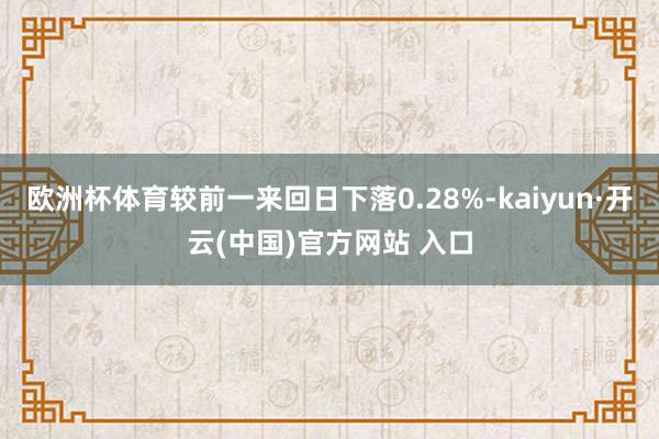 欧洲杯体育较前一来回日下落0.28%-kaiyun·开云(中国)官方网站 入口