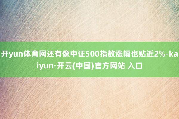 开yun体育网还有像中证500指数涨幅也贴近2%-kaiyun·开云(中国)官方网站 入口