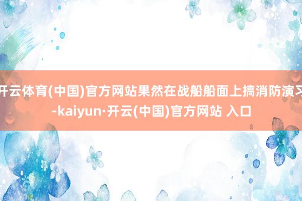 开云体育(中国)官方网站果然在战船船面上搞消防演习-kaiyun·开云(中国)官方网站 入口