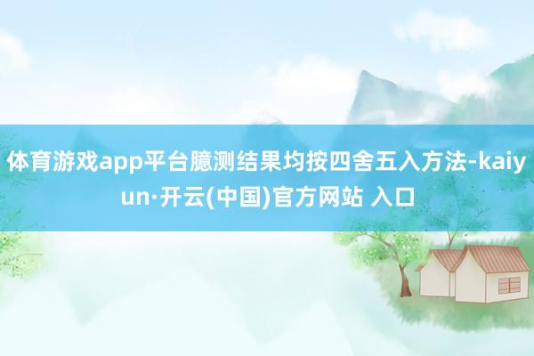 体育游戏app平台臆测结果均按四舍五入方法-kaiyun·开云(中国)官方网站 入口