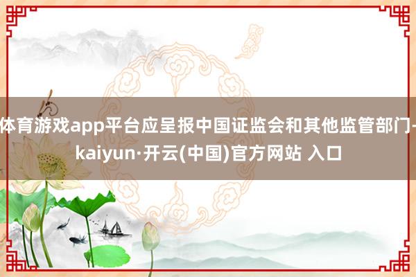 体育游戏app平台应呈报中国证监会和其他监管部门-kaiyun·开云(中国)官方网站 入口