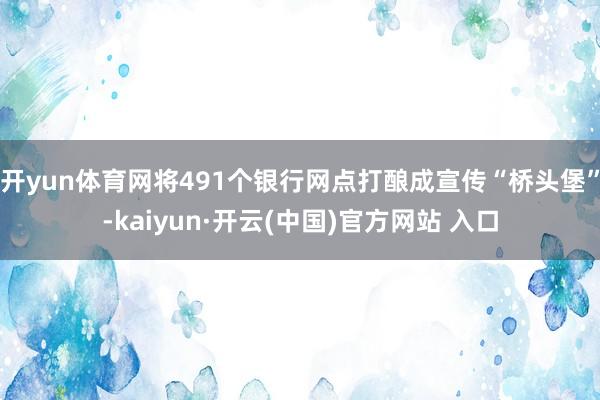 开yun体育网将491个银行网点打酿成宣传“桥头堡”-kaiyun·开云(中国)官方网站 入口