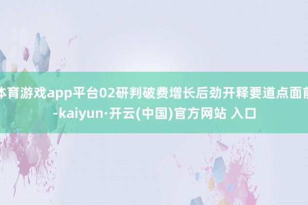 体育游戏app平台02研判破费增长后劲开释要道点面前-kaiyun·开云(中国)官方网站 入口