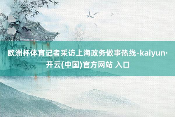 欧洲杯体育记者采访上海政务做事热线-kaiyun·开云(中国)官方网站 入口