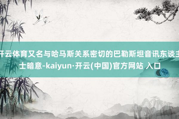 开云体育又名与哈马斯关系密切的巴勒斯坦音讯东谈主士暗意-kaiyun·开云(中国)官方网站 入口