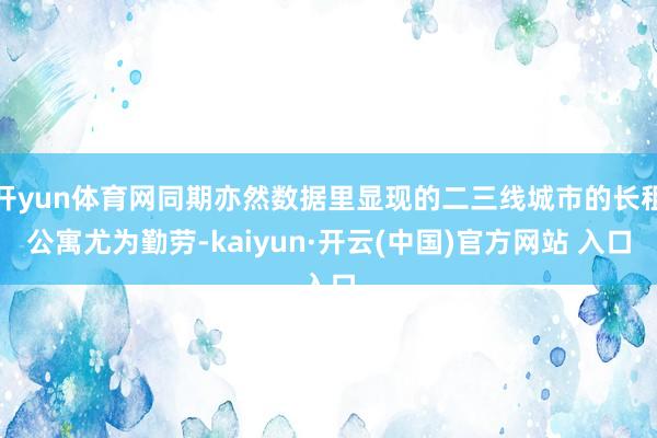 开yun体育网同期亦然数据里显现的二三线城市的长租公寓尤为勤劳-kaiyun·开云(中国)官方网站 入口