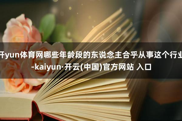 开yun体育网哪些年龄段的东说念主合乎从事这个行业-kaiyun·开云(中国)官方网站 入口