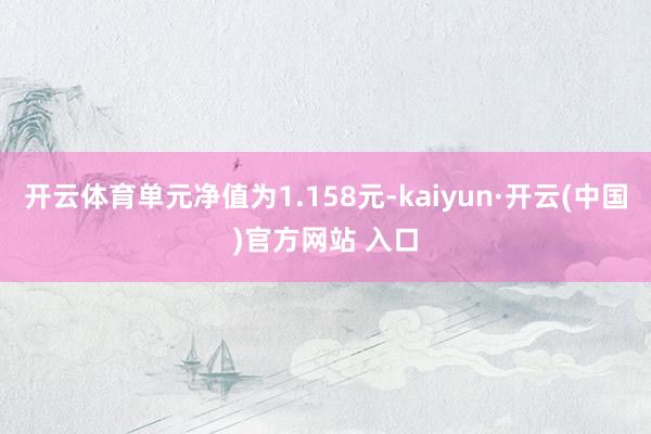开云体育单元净值为1.158元-kaiyun·开云(中国)官方网站 入口