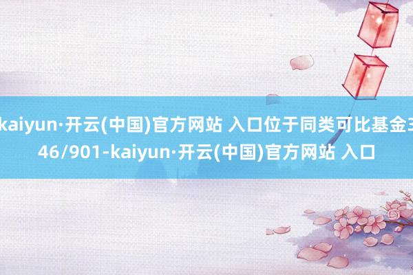 kaiyun·开云(中国)官方网站 入口位于同类可比基金346/901-kaiyun·开云(中国)官方网站 入口